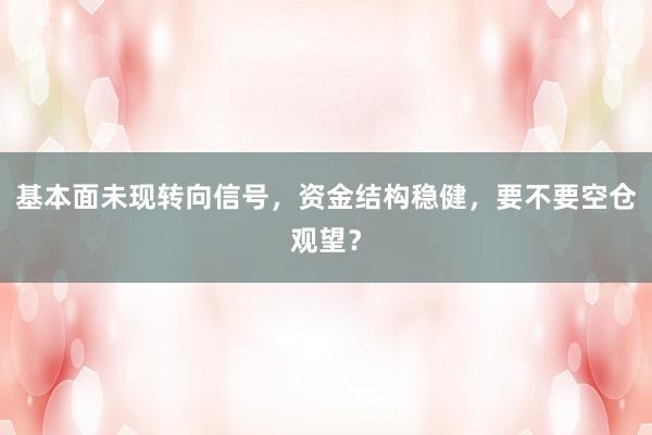 基本面未现转向信号，资金结构稳健，要不要空仓观望？
