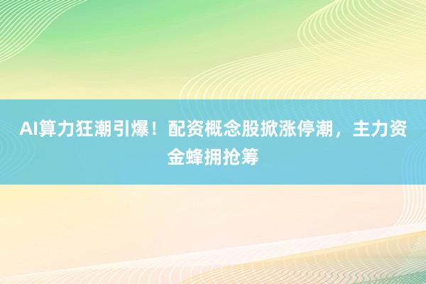 AI算力狂潮引爆！配资概念股掀涨停潮，主力资金蜂拥抢筹