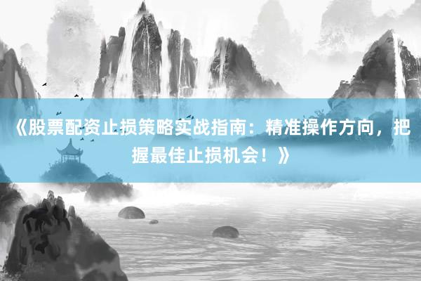 《股票配资止损策略实战指南：精准操作方向，把握最佳止损机会！》