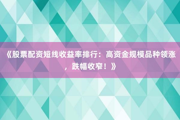 《股票配资短线收益率排行：高资金规模品种领涨，跌幅收窄！》