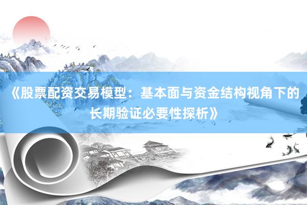 《股票配资交易模型:基本面与资金结构视角下的长期验证必要性探析》