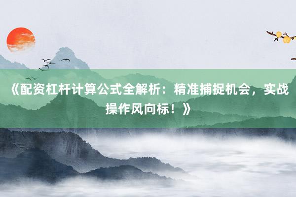 《配资杠杆计算公式全解析：精准捕捉机会，实战操作风向标！》