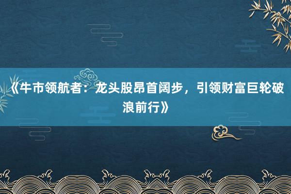 《牛市领航者:龙头股昂首阔步,引领财富巨轮破浪前行》