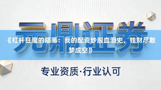《杠杆狂魔的陨落:我的配资炒股血泪史,钱财尽散梦成空》