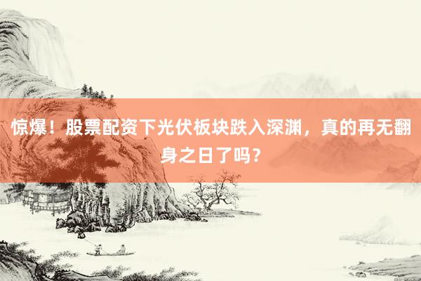 惊爆！股票配资下光伏板块跌入深渊，真的再无翻身之日了吗？