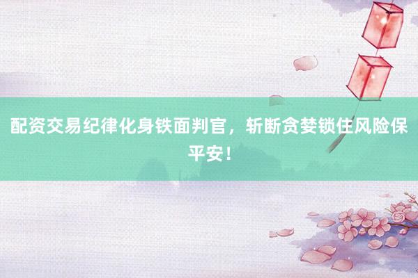 配资交易纪律化身铁面判官，斩断贪婪锁住风险保平安！
