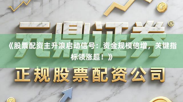 《股票配资主升浪启动信号:资金规模倍增,关键指标领涨超!》