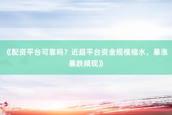 《配资平台可靠吗？近超平台资金规模缩水，暴涨暴跌频现》