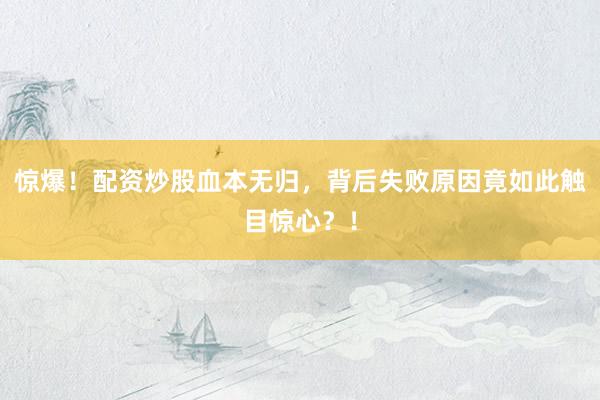 惊爆！配资炒股血本无归，背后失败原因竟如此触目惊心？！