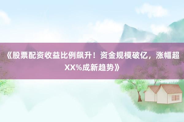 《股票配资收益比例飙升！资金规模破亿，涨幅超XX%成新趋势》