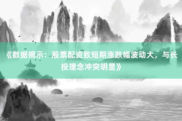 《数据揭示：股票配资致短期涨跌幅波动大，与长投理念冲突明显》