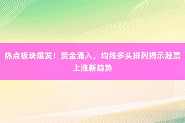 热点板块爆发！资金涌入，均线多头排列揭示股票上涨新趋势