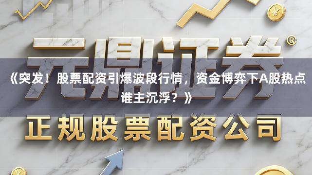 《突发！股票配资引爆波段行情，资金博弈下A股热点谁主沉浮？》