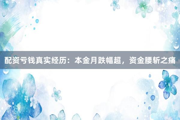 配资亏钱真实经历:本金月跌幅超,资金腰斩之痛
