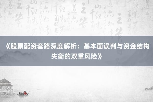 《股票配资套路深度解析:基本面误判与资金结构失衡的双重风险》