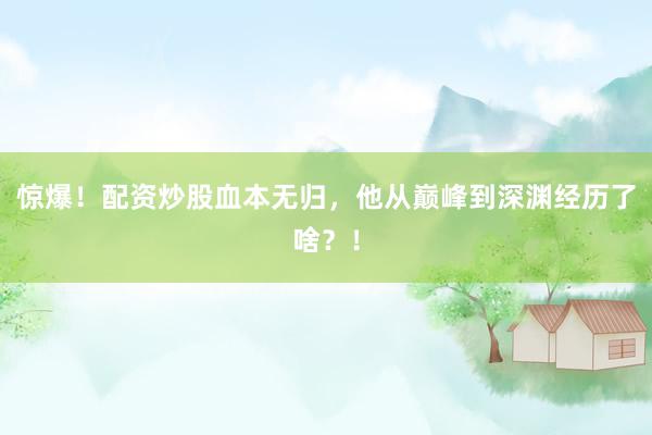 惊爆!配资炒股血本无归,他从巅峰到深渊经历了啥?!