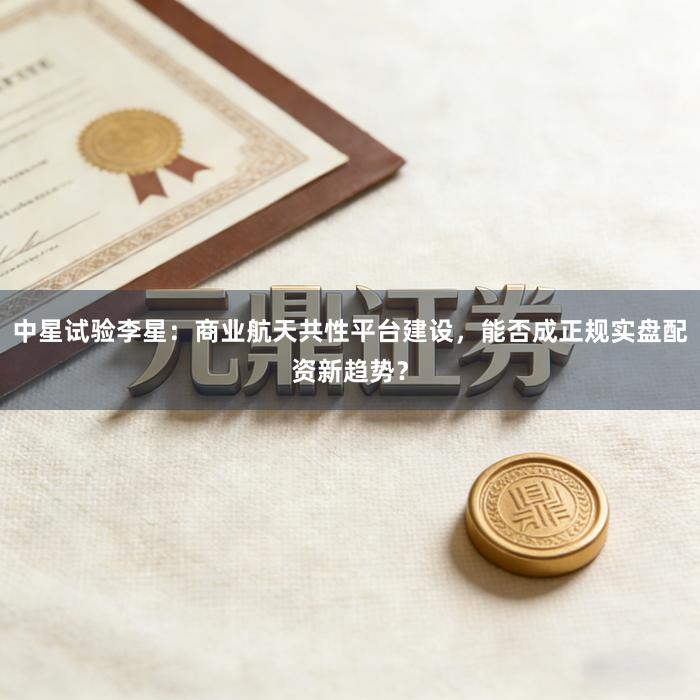 中星试验李星:商业航天共性平台建设,能否成正规实盘配资新趋势?