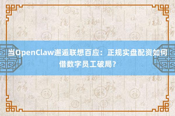 当OpenClaw邂逅联想百应:正规实盘配资如何借数字员工破局?
