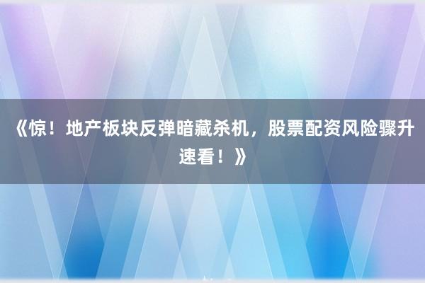 《惊！地产板块反弹暗藏杀机，股票配资风险骤升速看！》