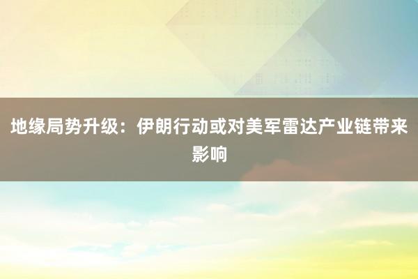 地缘局势升级：伊朗行动或对美军雷达产业链带来影响
