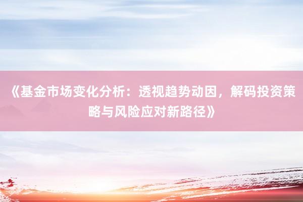 《基金市场变化分析：透视趋势动因，解码投资策略与风险应对新路径》