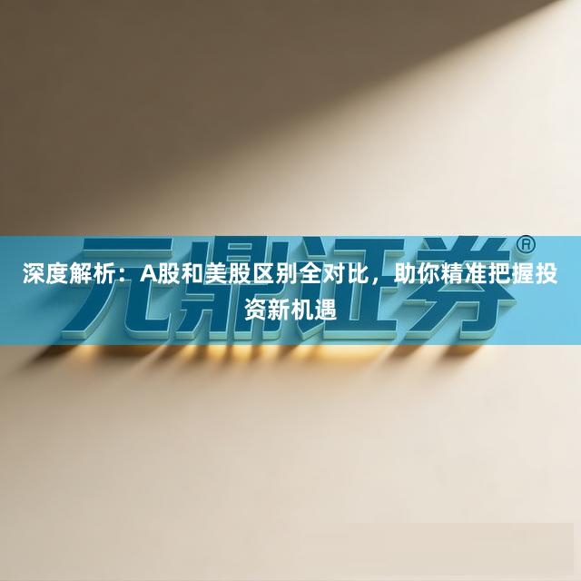 深度解析：A股和美股区别全对比，助你精准把握投资新机遇