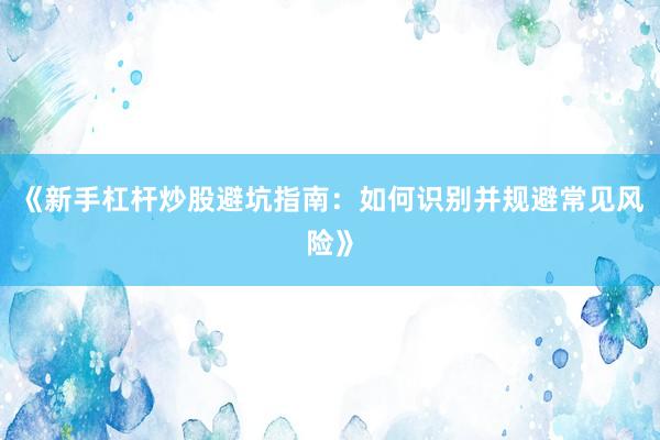 《新手杠杆炒股避坑指南：如何识别并规避常见风险》