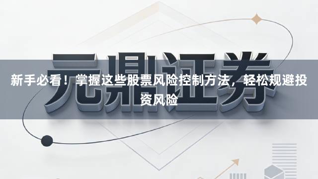 新手必看！掌握这些股票风险控制方法，轻松规避投资风险