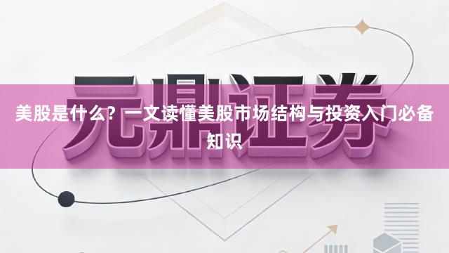 美股是什么？一文读懂美股市场结构与投资入门必备知识