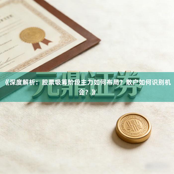 《深度解析：股票吸筹阶段主力如何布局？散户如何识别机会？》