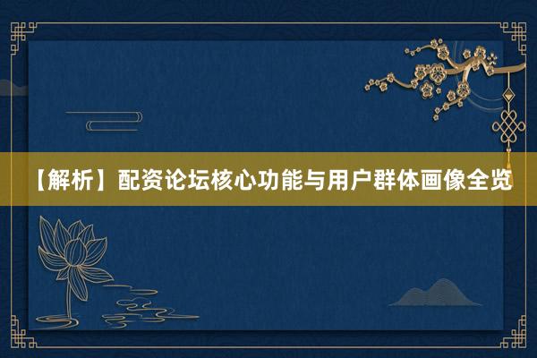 【解析】配资论坛核心功能与用户群体画像全览