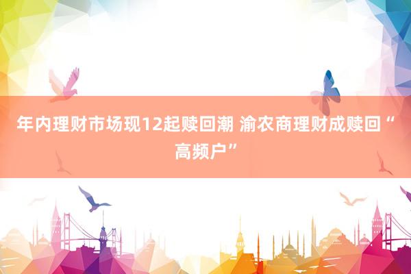 年内理财市场现12起赎回潮 渝农商理财成赎回“高频户”