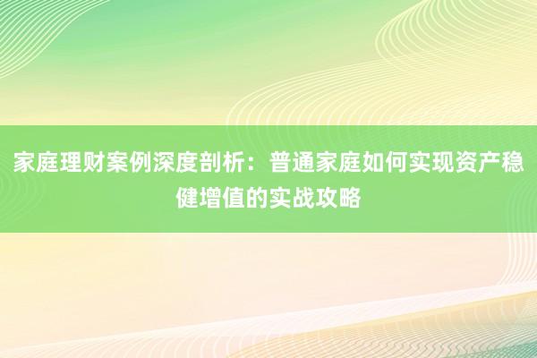 家庭理财案例深度剖析：普通家庭如何实现资产稳健增值的实战攻略