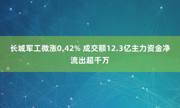 长城军工微涨0.42% 成交额12.3亿主力资金净流出超千万