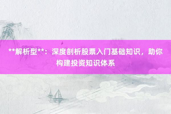 **解析型**：深度剖析股票入门基础知识，助你构建投资知识体系