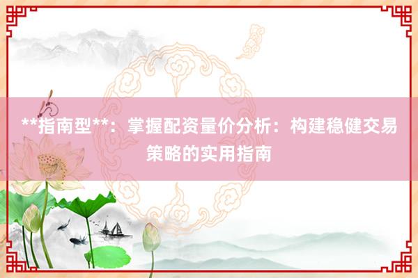 **指南型**：掌握配资量价分析：构建稳健交易策略的实用指南