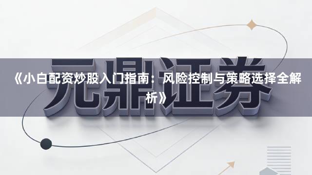《小白配资炒股入门指南：风险控制与策略选择全解析》