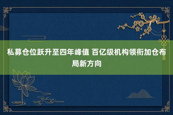 私募仓位跃升至四年峰值 百亿级机构领衔加仓布局新方向