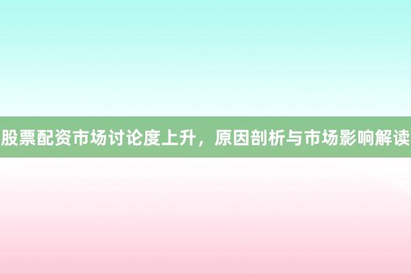 股票配资市场讨论度上升，原因剖析与市场影响解读