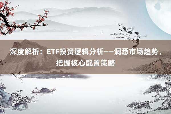 深度解析：ETF投资逻辑分析——洞悉市场趋势，把握核心配置策略