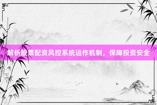解析股票配资风控系统运作机制，保障投资安全
