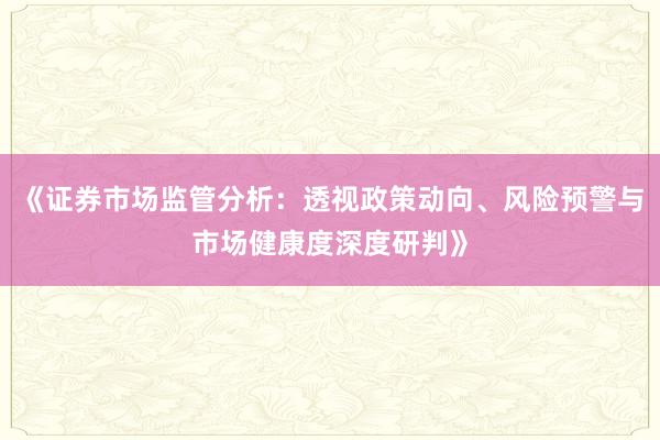 《证券市场监管分析：透视政策动向、风险预警与市场健康度深度研判》