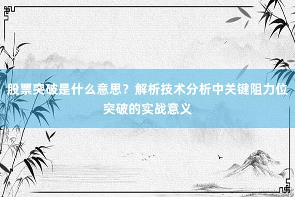 股票突破是什么意思？解析技术分析中关键阻力位突破的实战意义