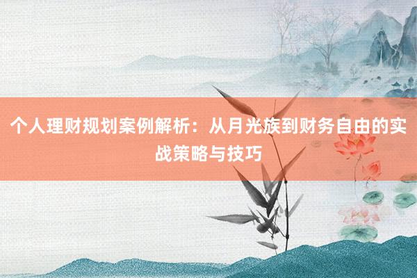 个人理财规划案例解析：从月光族到财务自由的实战策略与技巧