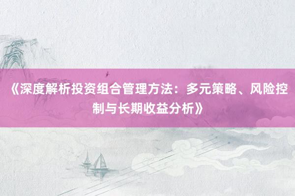 《深度解析投资组合管理方法：多元策略、风险控制与长期收益分析》