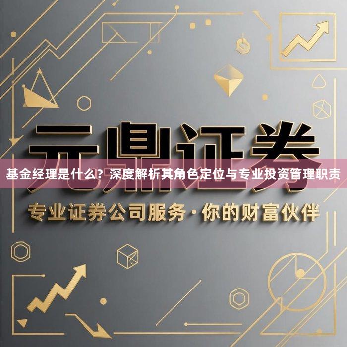 基金经理是什么？深度解析其角色定位与专业投资管理职责