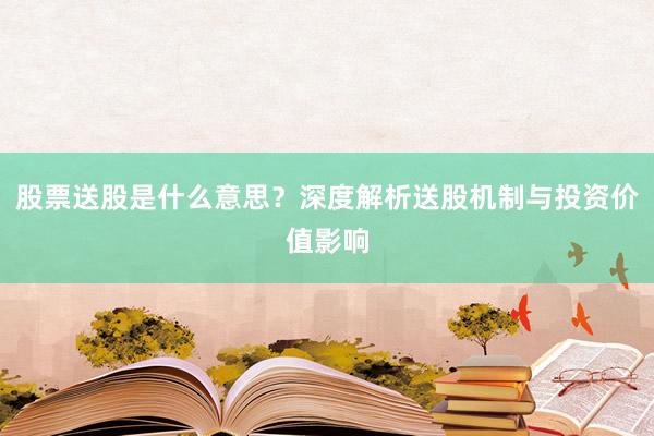 股票送股是什么意思?深度解析送股机制与投资价值影响