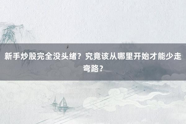 新手炒股完全没头绪?究竟该从哪里开始才能少走弯路?