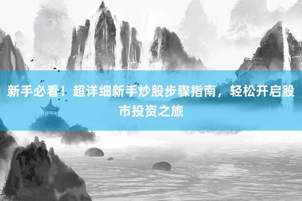 新手必看！超详细新手炒股步骤指南，轻松开启股市投资之旅