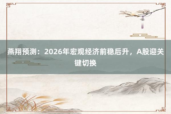 燕翔预测：2026年宏观经济前稳后升，A股迎关键切换